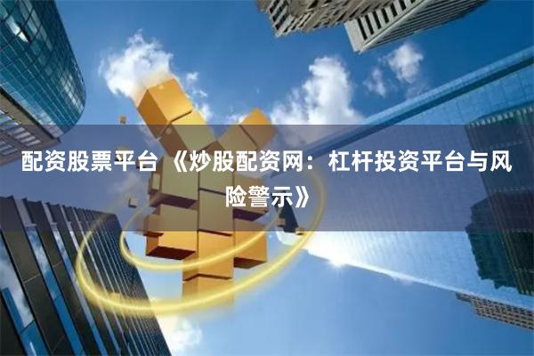 配资股票平台 《炒股配资网：杠杆投资平台与风险警示》