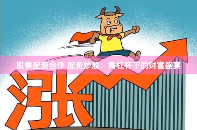 股票配资合作 配资炒股:高杠杆下的财富盛宴
