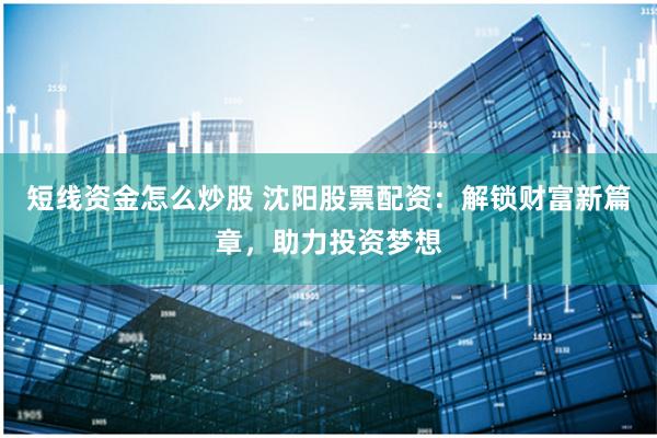 短线资金怎么炒股 沈阳股票配资:解锁财富新篇章,助力投资梦想