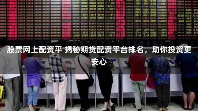 股票网上配资平 揭秘期货配资平台排名，助你投资更安心
