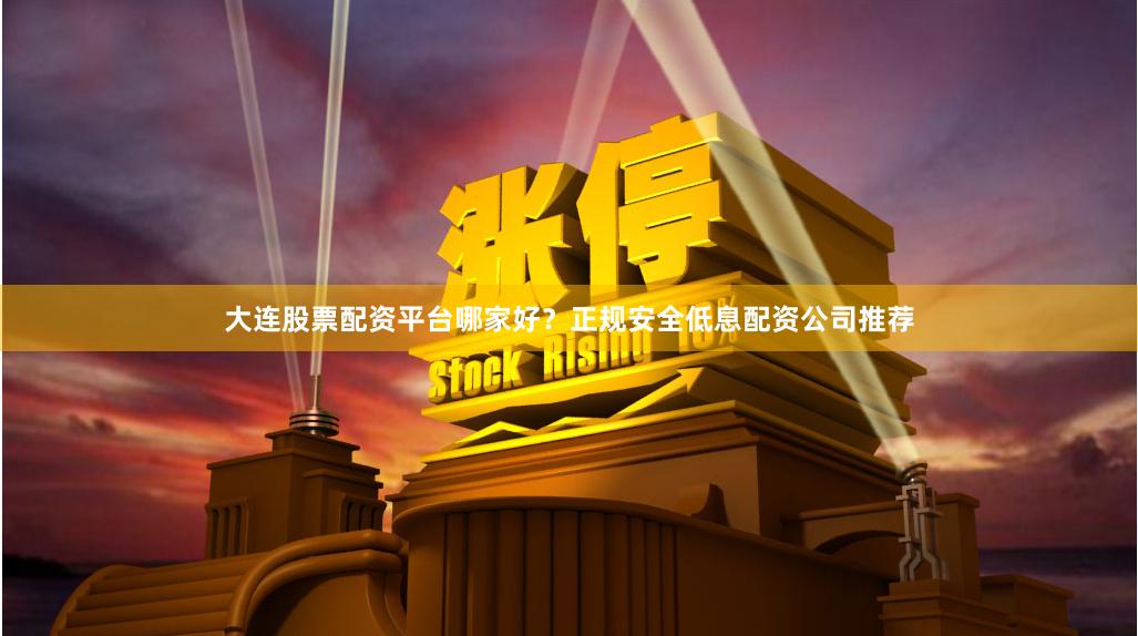 大连股票配资平台哪家好?正规安全低息配资公司推荐