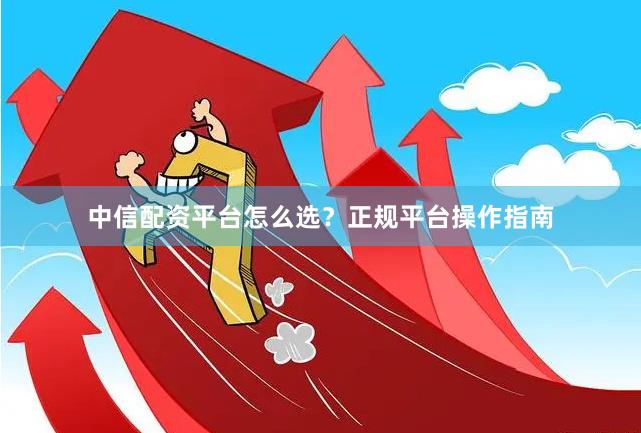 中信配资平台怎么选？正规平台操作指南