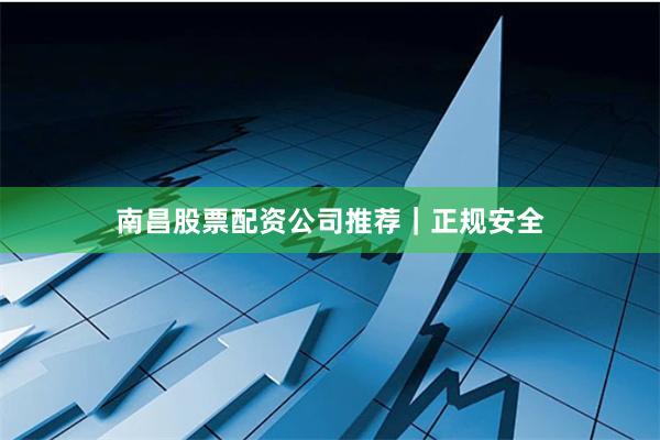 南昌股票配资公司推荐｜正规安全