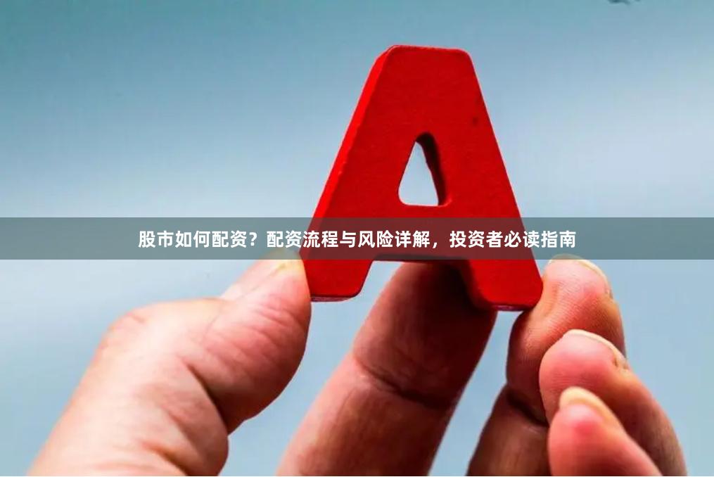 股市如何配资？配资流程与风险详解，投资者必读指南