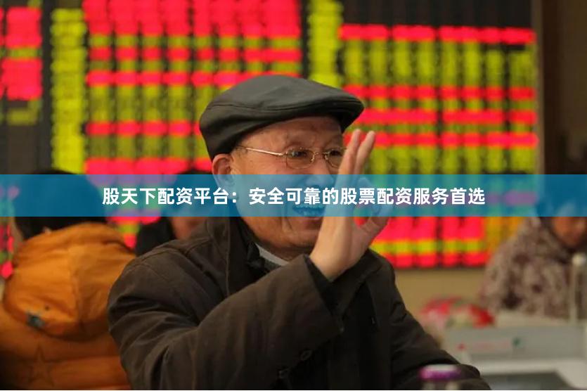 股天下配资平台：安全可靠的股票配资服务首选