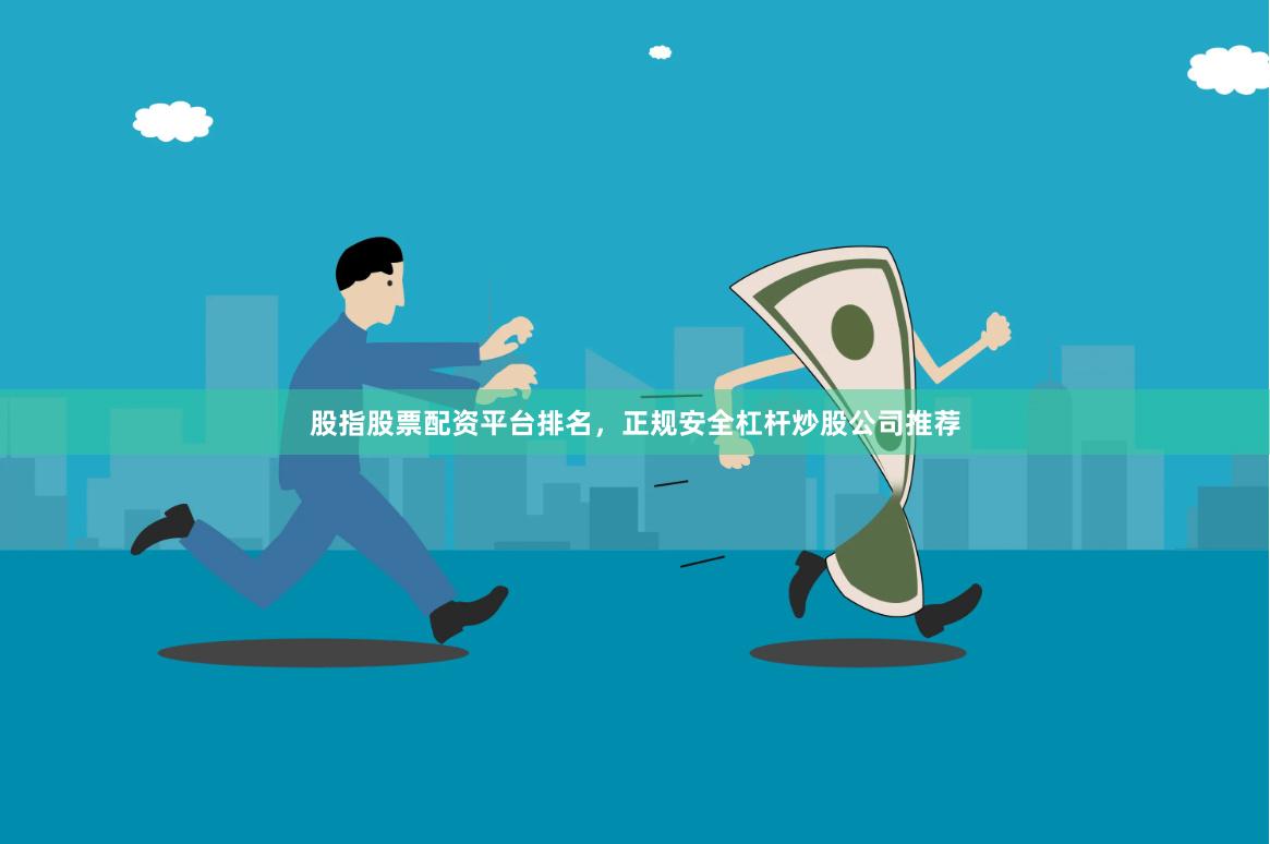 股指股票配资平台排名，正规安全杠杆炒股公司推荐