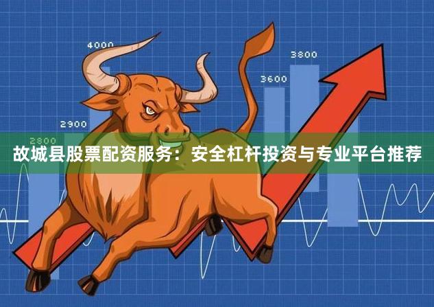 故城县股票配资服务：安全杠杆投资与专业平台推荐