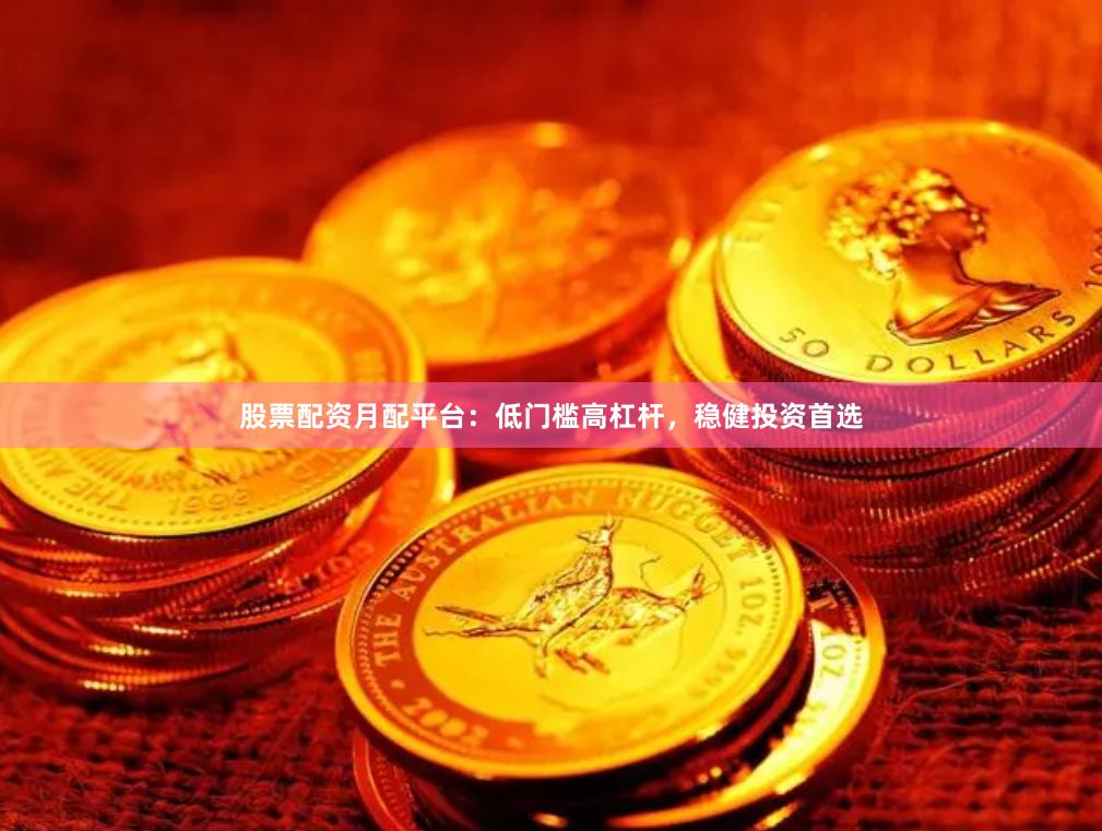 股票配资月配平台：低门槛高杠杆，稳健投资首选