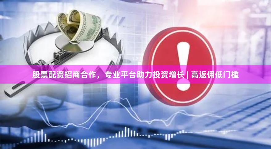 股票配资招商合作，专业平台助力投资增长 | 高返佣低门槛