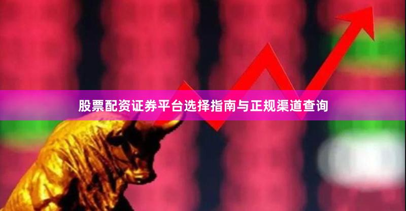 股票配资证券平台选择指南与正规渠道查询