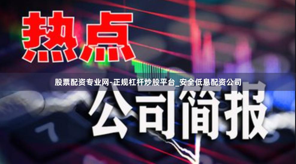 股票配资专业网-正规杠杆炒股平台_安全低息配资公司