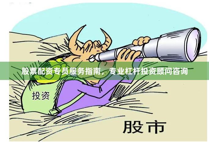 股票配资专员服务指南，专业杠杆投资顾问咨询
