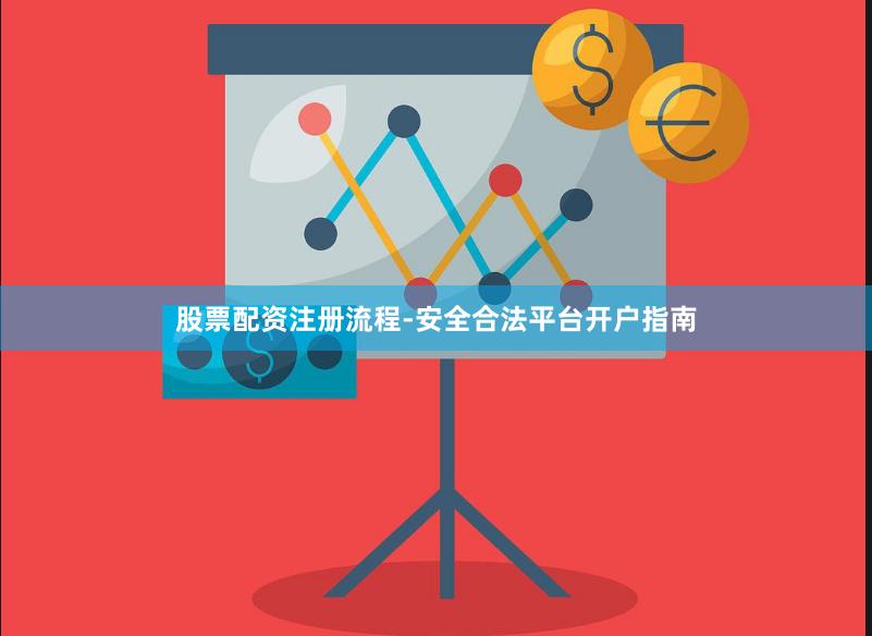 股票配资注册流程-安全合法平台开户指南