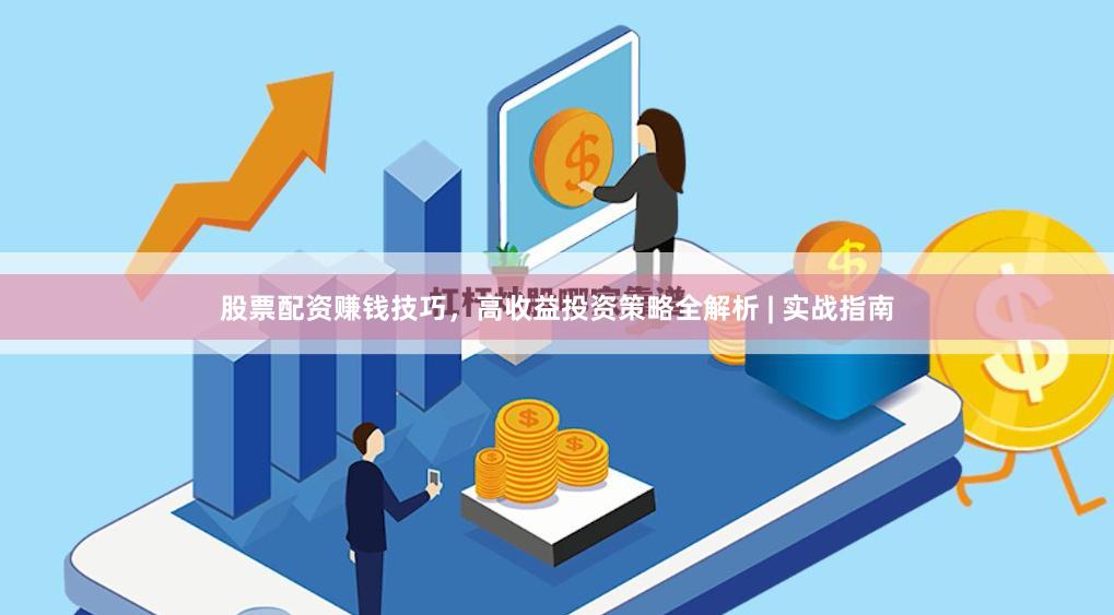股票配资赚钱技巧，高收益投资策略全解析 | 实战指南