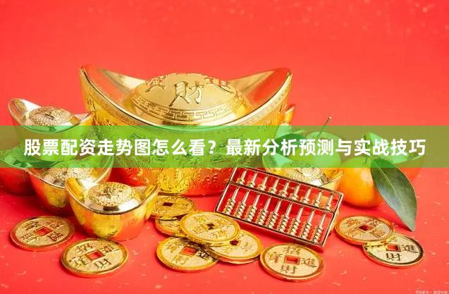 股票配资走势图怎么看？最新分析预测与实战技巧