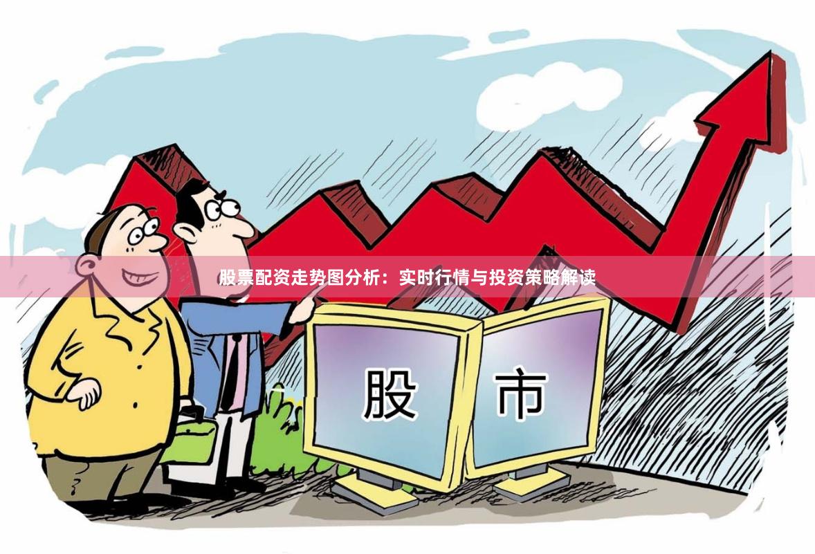 股票配资走势图分析：实时行情与投资策略解读