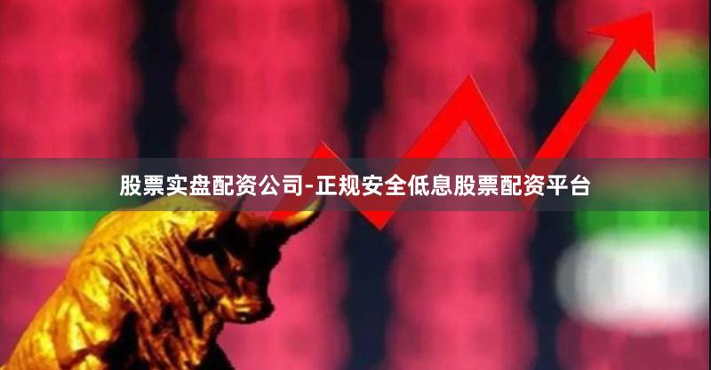 股票实盘配资公司-正规安全低息股票配资平台
