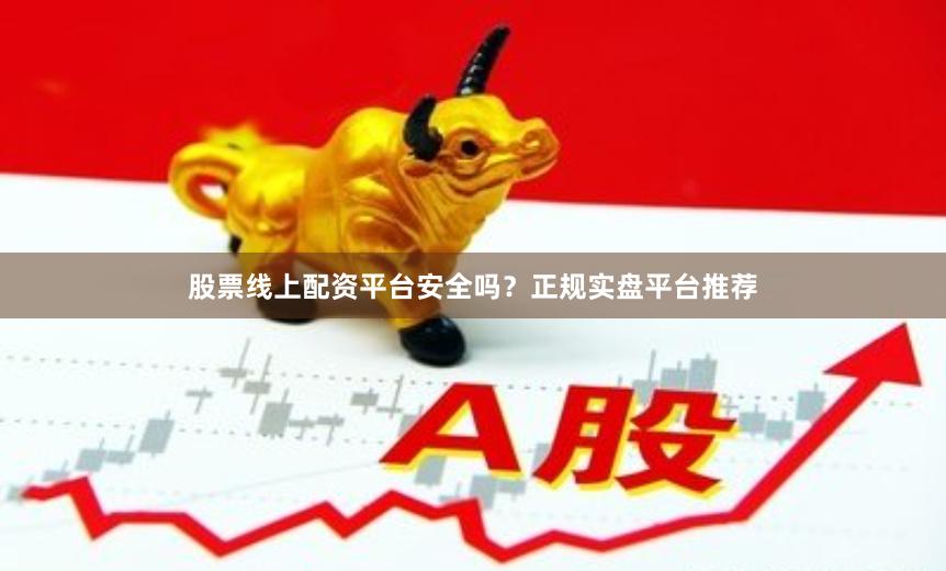 股票线上配资平台安全吗？正规实盘平台推荐