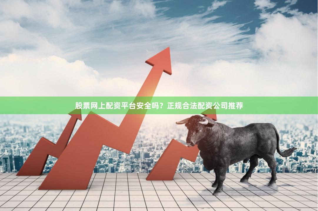 股票网上配资平台安全吗？正规合法配资公司推荐