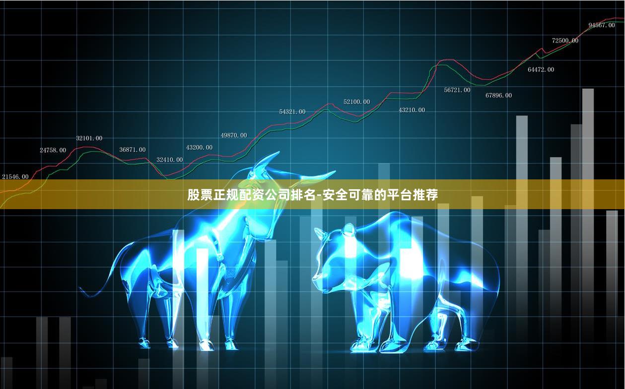 股票正规配资公司排名-安全可靠的平台推荐