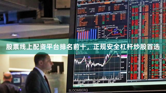 股票线上配资平台排名前十，正规安全杠杆炒股首选