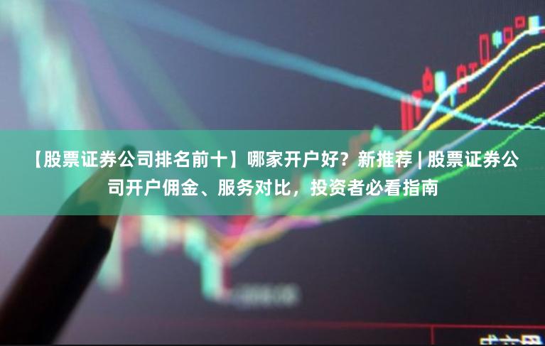 【股票证券公司排名前十】哪家开户好？新推荐 | 股票证券公司开户佣金、服务对比，投资者必看指南