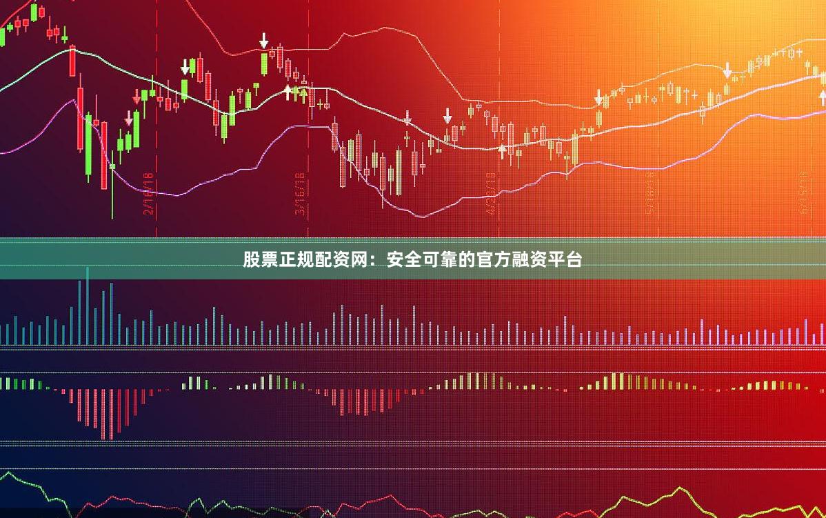 股票正规配资网：安全可靠的官方融资平台