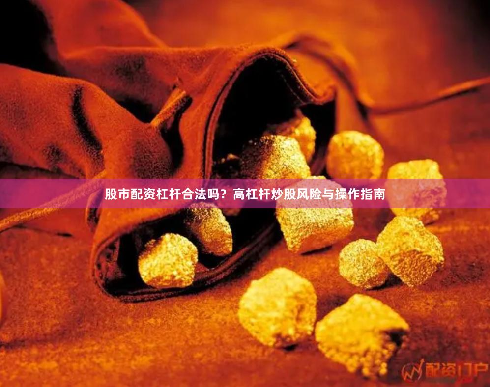 股市配资杠杆合法吗?高杠杆炒股风险与操作指南