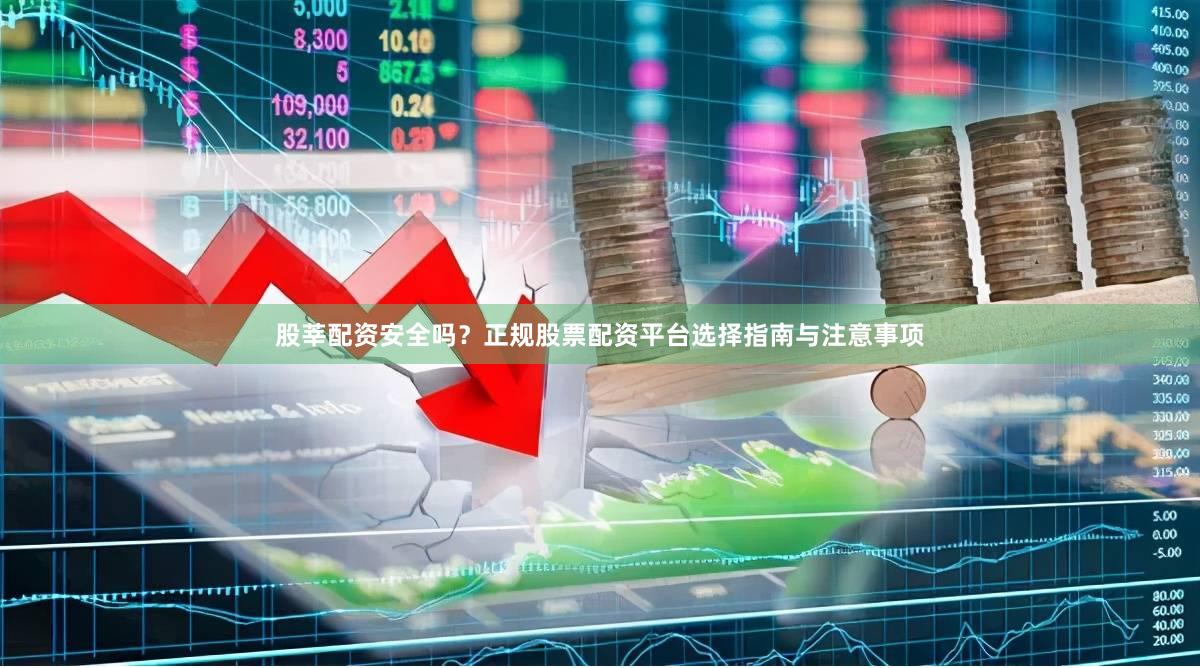 股莘配资安全吗?正规股票配资平台选择指南与注意事项