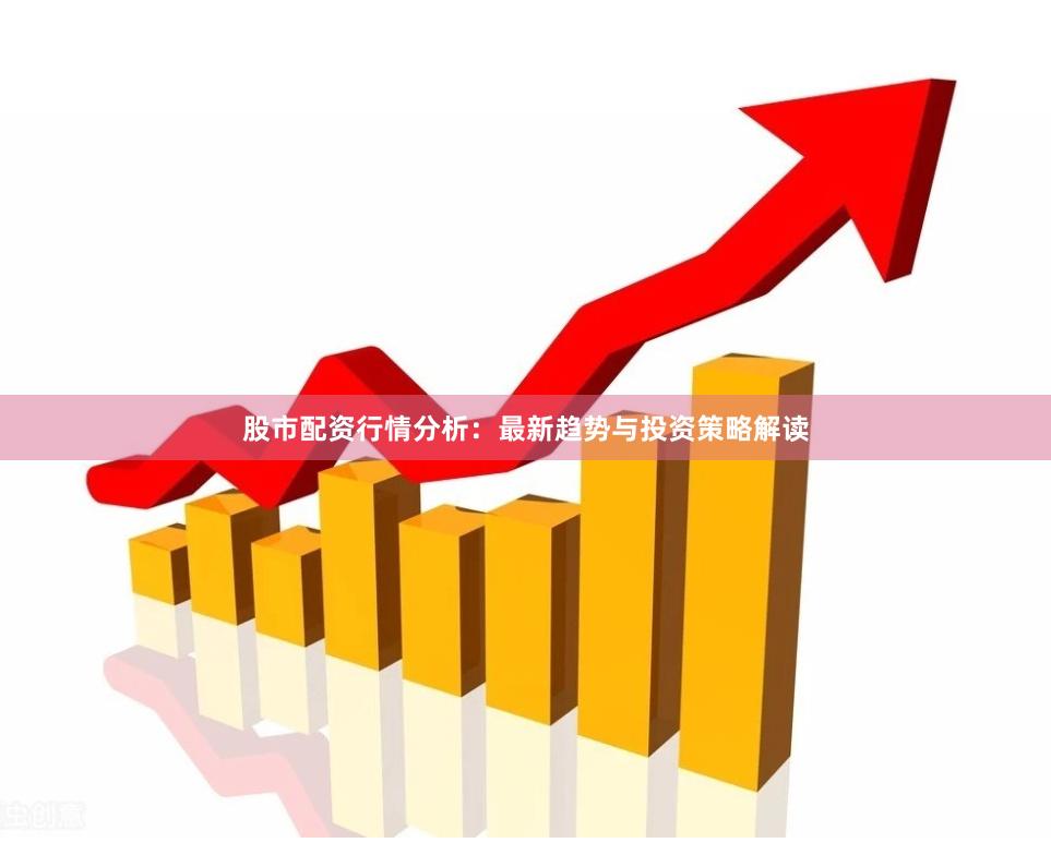 股市配资行情分析：最新趋势与投资策略解读