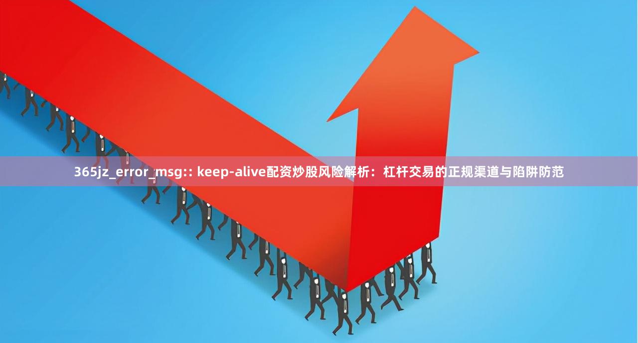365jz_error_msg:: keep-alive配资炒股风险解析：杠杆交易的正规渠道与陷阱防范