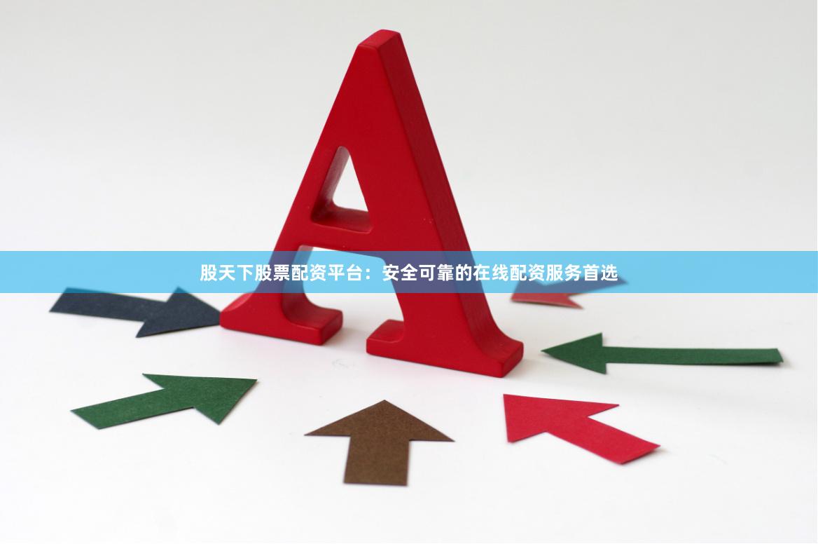 股天下股票配资平台:安全可靠的在线配资服务首选