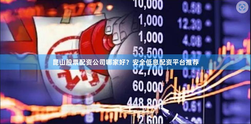昆山股票配资公司哪家好?安全低息配资平台推荐
