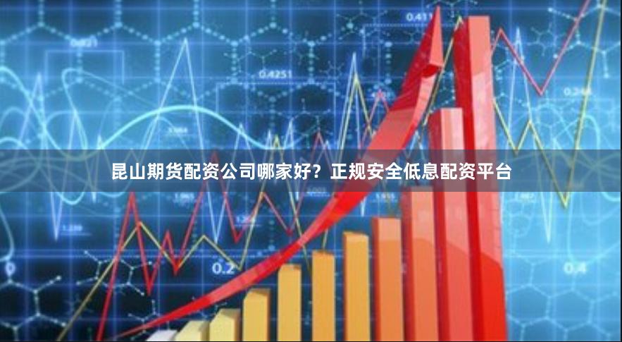 昆山期货配资公司哪家好?正规安全低息配资平台
