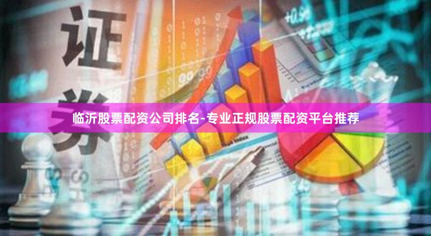 临沂股票配资公司排名-专业正规股票配资平台推荐