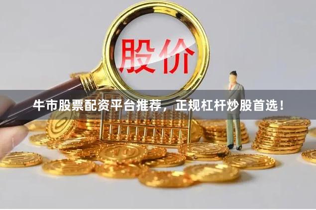 牛市股票配资平台推荐，正规杠杆炒股首选！