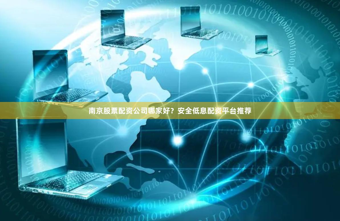 南京股票配资公司哪家好？安全低息配资平台推荐