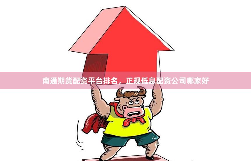 南通期货配资平台排名，正规低息配资公司哪家好