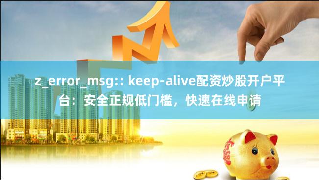 z_error_msg:: keep-alive配资炒股开户平台:安全正规低门槛,快速在线申请