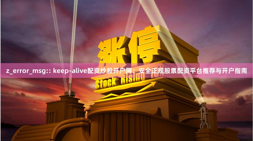 z_error_msg:: keep-alive配资炒股开户网：安全正规股票配资平台推荐与开户指南