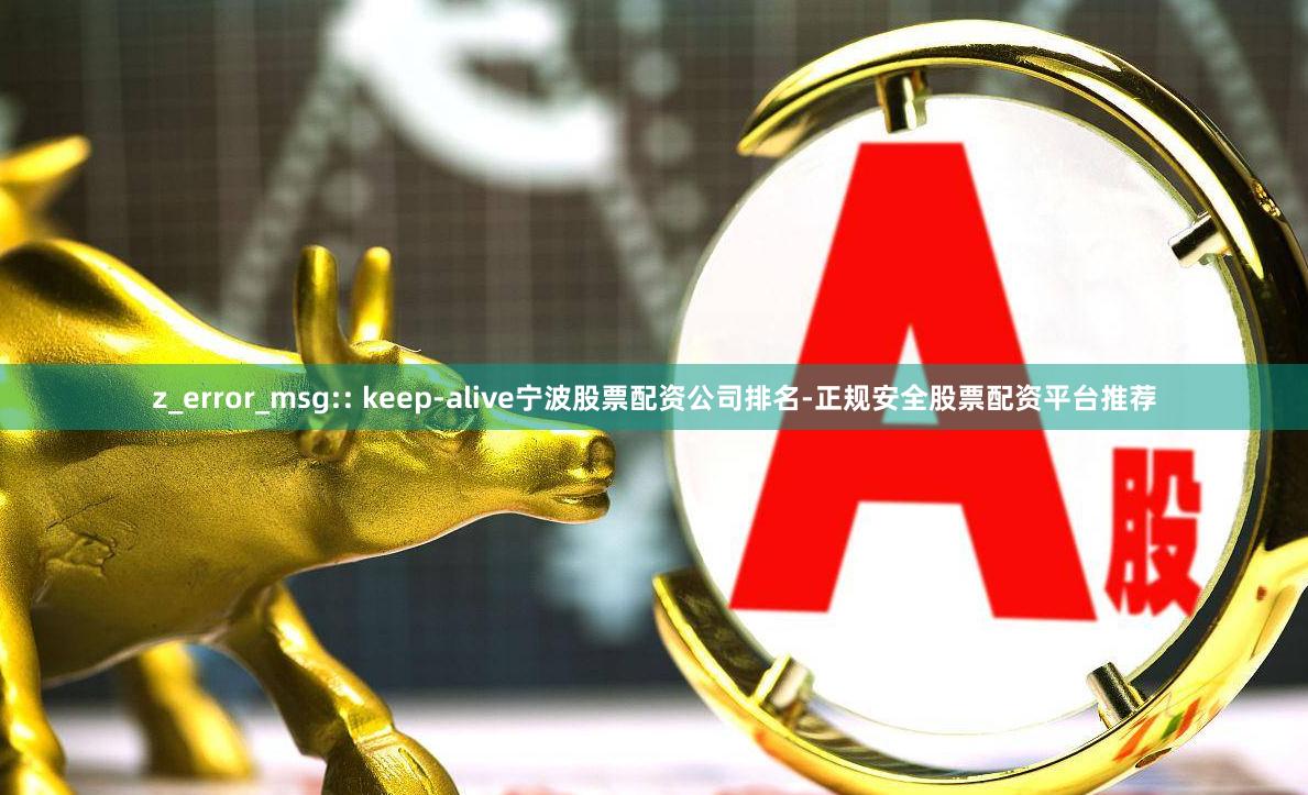 z_error_msg:: keep-alive宁波股票配资公司排名-正规安全股票配资平台推荐
