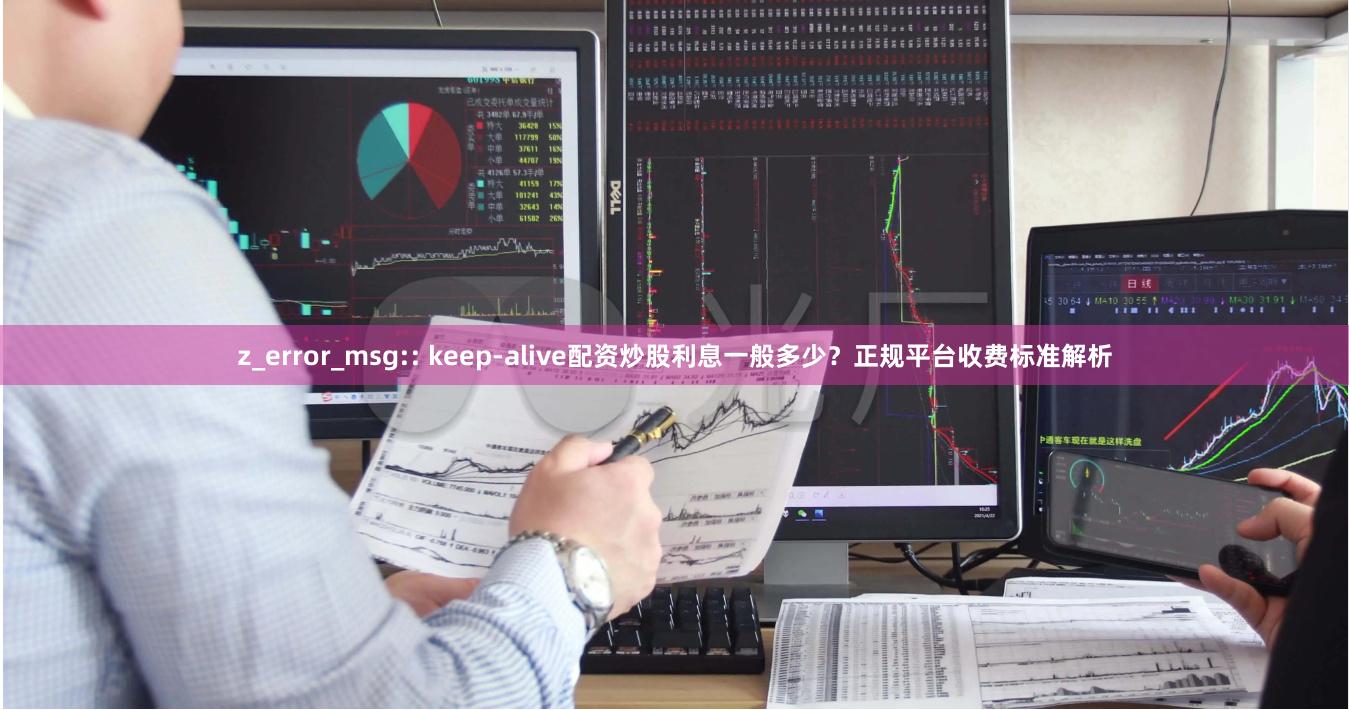 z_error_msg:: keep-alive配资炒股利息一般多少?正规平台收费标准解析