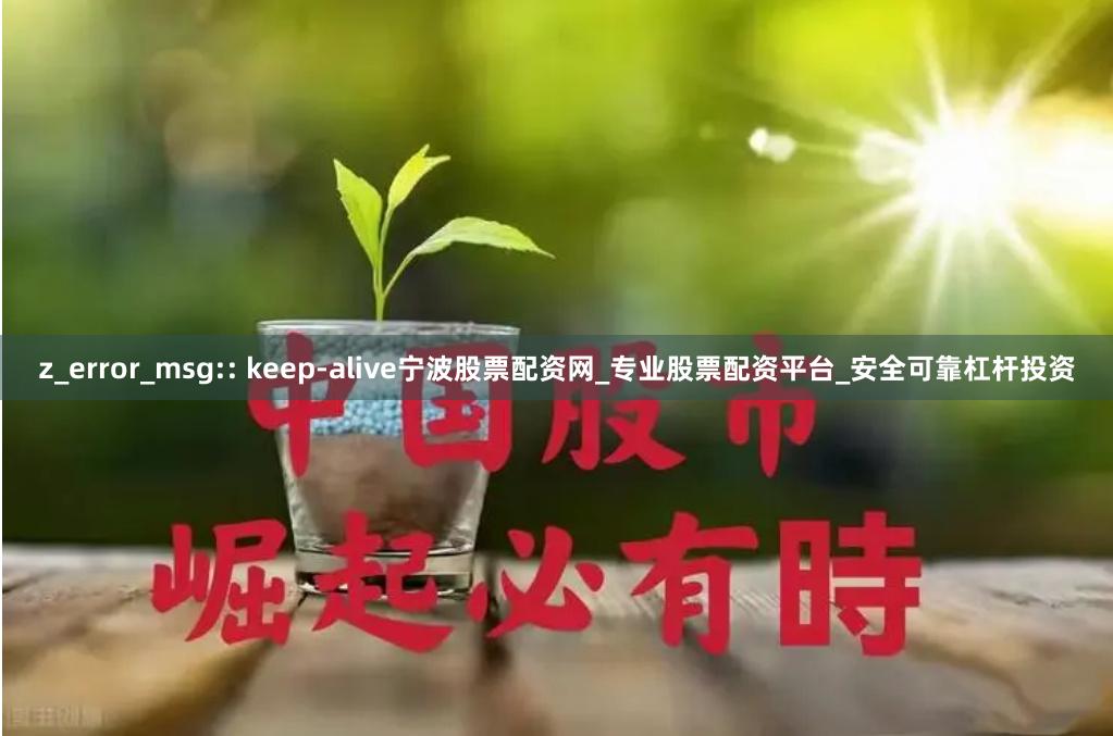 z_error_msg:: keep-alive宁波股票配资网_专业股票配资平台_安全可靠杠杆投资