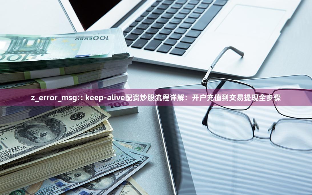 z_error_msg:: keep-alive配资炒股流程详解:开户充值到交易提现全步骤