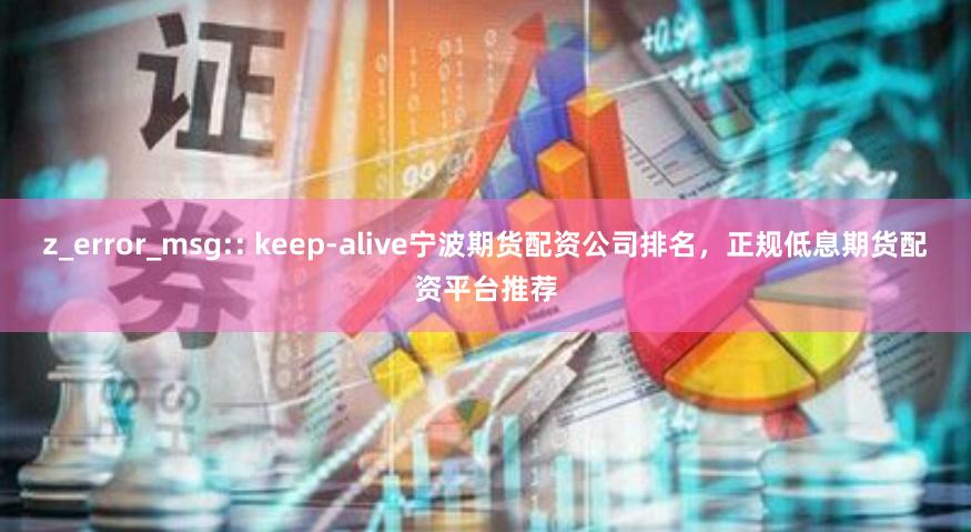 z_error_msg:: keep-alive宁波期货配资公司排名,正规低息期货配资平台推荐