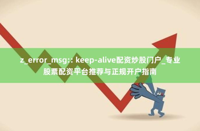 z_error_msg:: keep-alive配资炒股门户_专业股票配资平台推荐与正规开户指南