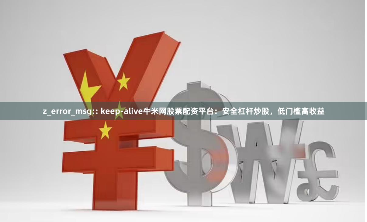 z_error_msg:: keep-alive牛米网股票配资平台：安全杠杆炒股，低门槛高收益