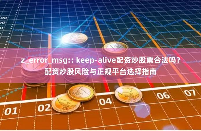 z_error_msg:: keep-alive配资炒股票合法吗？配资炒股风险与正规平台选择指南