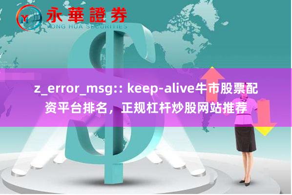 z_error_msg:: keep-alive牛市股票配资平台排名，正规杠杆炒股网站推荐