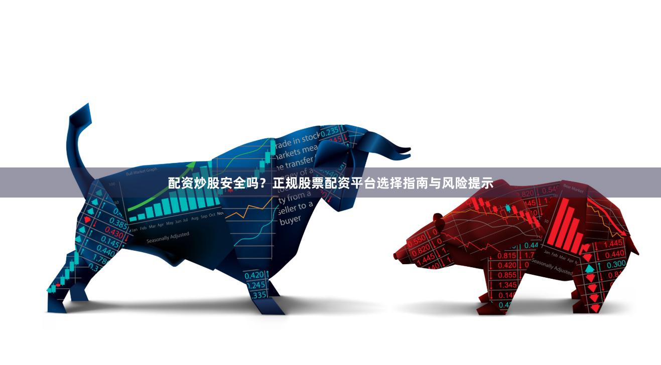 配资炒股安全吗？正规股票配资平台选择指南与风险提示